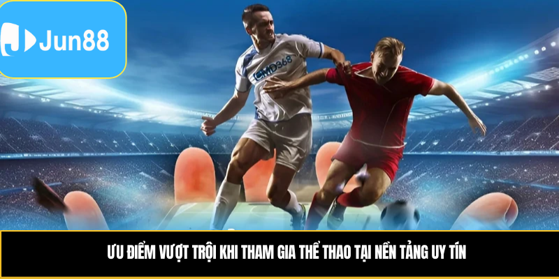 Ưu điểm vượt trội khi tham gia thể thao tại nền tảng uy tín